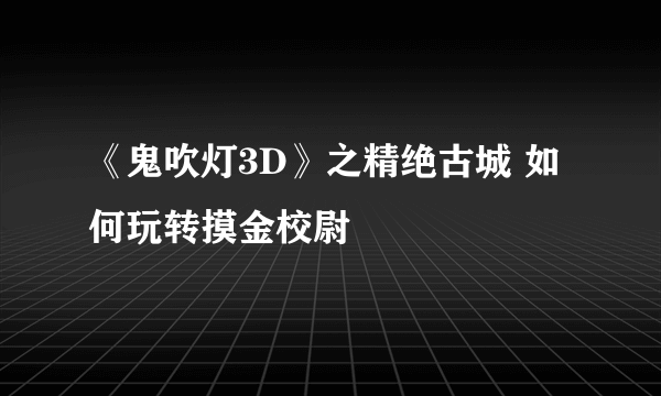 《鬼吹灯3D》之精绝古城 如何玩转摸金校尉