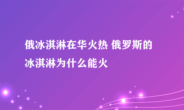 俄冰淇淋在华火热 俄罗斯的冰淇淋为什么能火