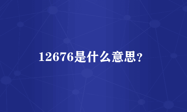 12676是什么意思？