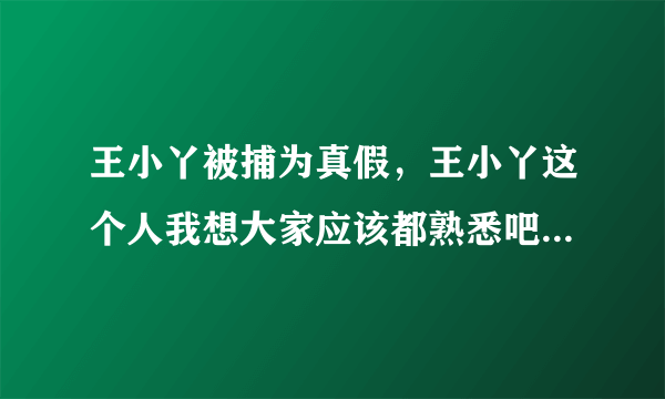 王小丫被捕为真假，王小丫这个人我想大家应该都熟悉吧-飞外网