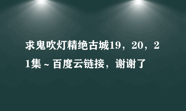 求鬼吹灯精绝古城19，20，21集～百度云链接，谢谢了