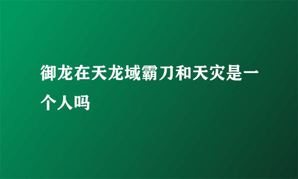 御龙在天龙域霸刀和天灾是一个人吗