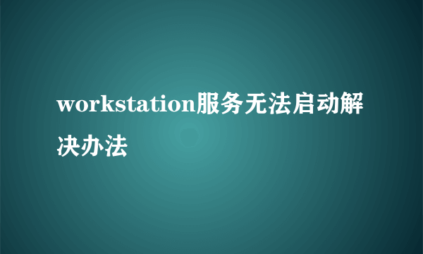 workstation服务无法启动解决办法