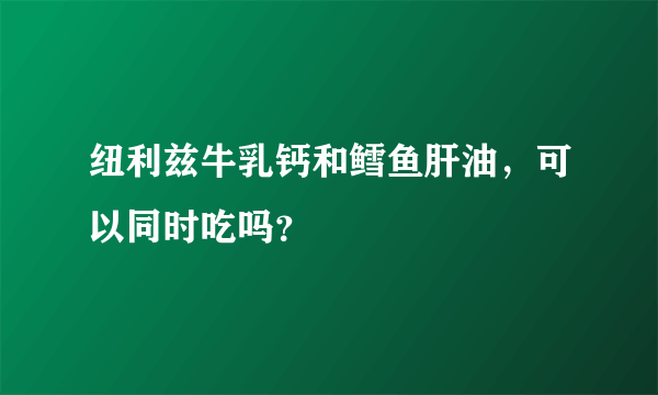 纽利兹牛乳钙和鳕鱼肝油，可以同时吃吗？