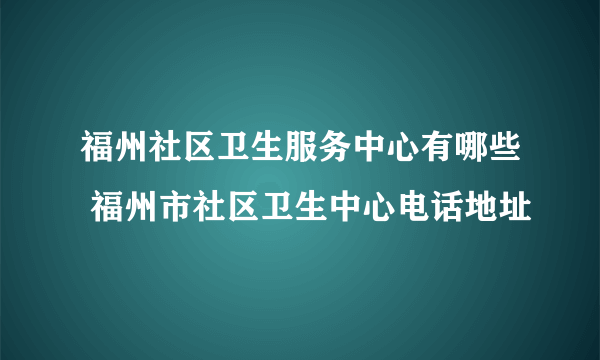 福州社区卫生服务中心有哪些 福州市社区卫生中心电话地址