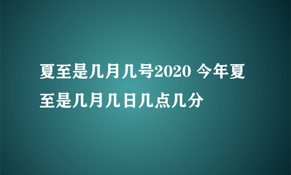 夏至是几月几号2020 今年夏至是几月几日几点几分