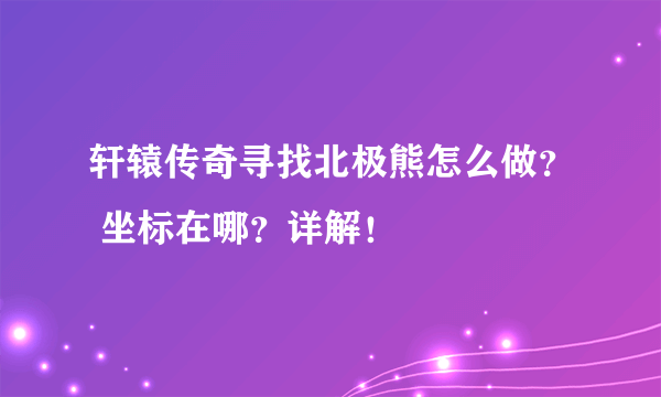 轩辕传奇寻找北极熊怎么做？ 坐标在哪？详解！