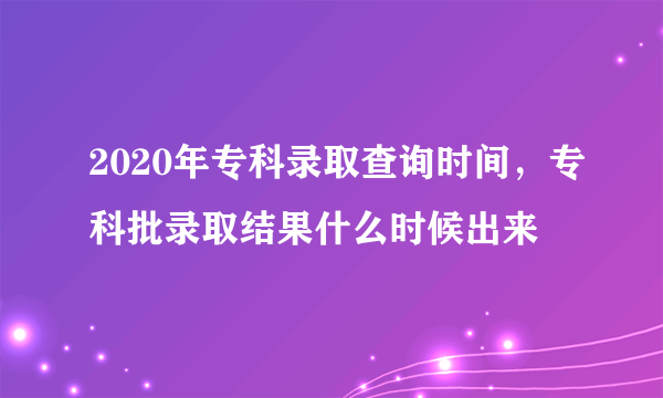 2020年专科录取查询时间，专科批录取结果什么时候出来