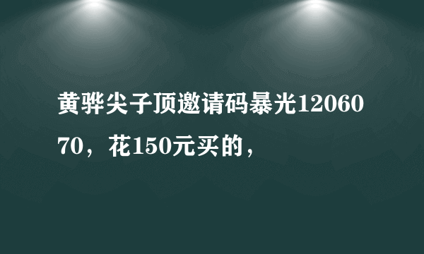 黄骅尖子顶邀请码暴光1206070，花150元买的，