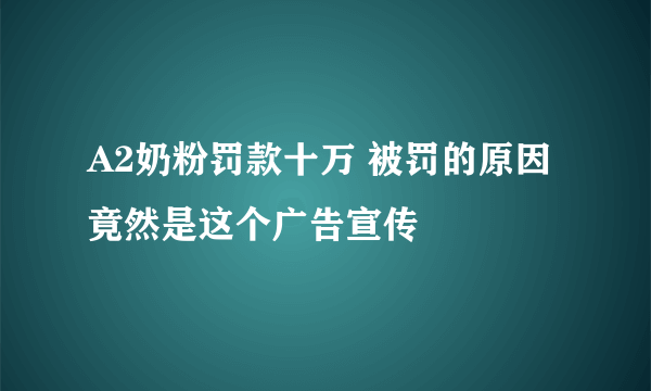 A2奶粉罚款十万 被罚的原因竟然是这个广告宣传