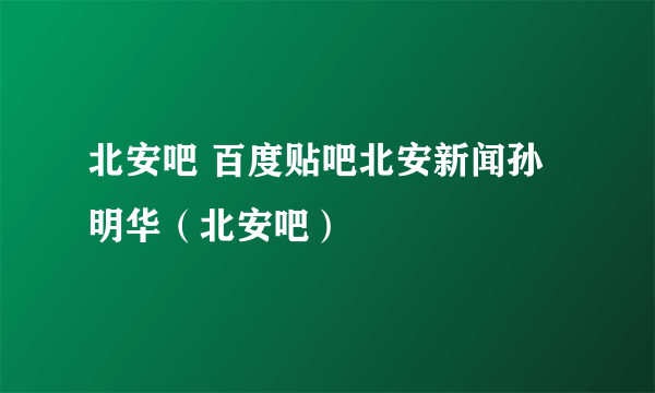 北安吧 百度贴吧北安新闻孙明华（北安吧）