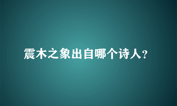 震木之象出自哪个诗人？