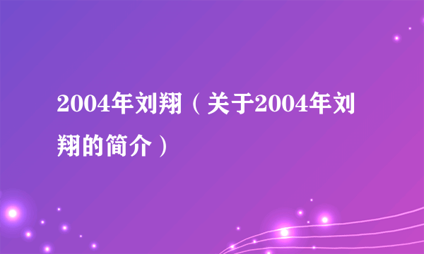 2004年刘翔（关于2004年刘翔的简介）