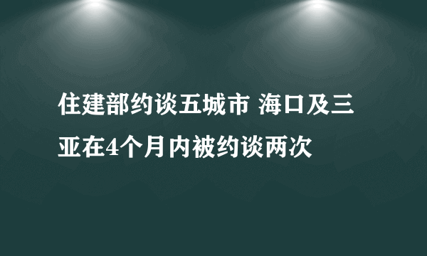 住建部约谈五城市 海口及三亚在4个月内被约谈两次