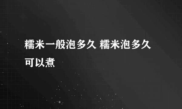 糯米一般泡多久 糯米泡多久可以煮