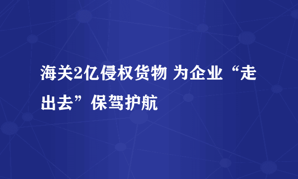 海关2亿侵权货物 为企业“走出去”保驾护航