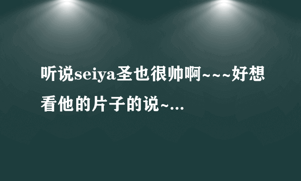 听说seiya圣也很帅啊~~~好想看他的片子的说~有哪个好心人发给我呀~要好看的哦！谢谢啦！