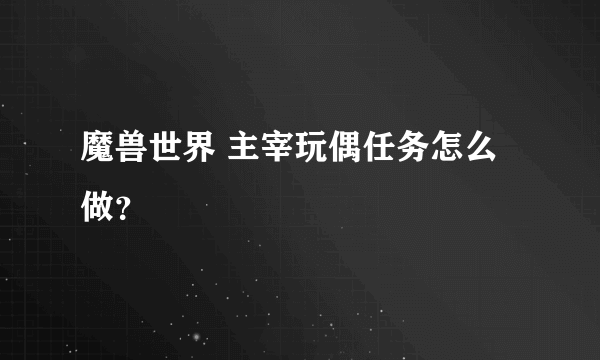 魔兽世界 主宰玩偶任务怎么做？