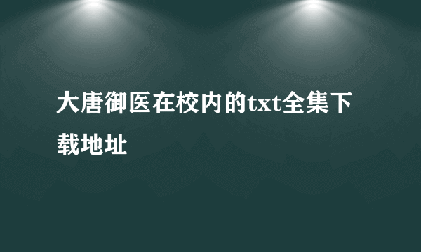 大唐御医在校内的txt全集下载地址