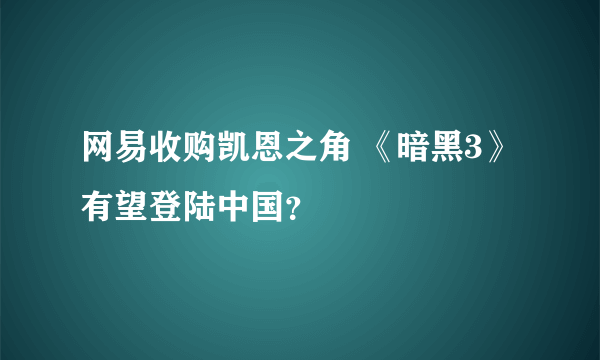 网易收购凯恩之角 《暗黑3》有望登陆中国？