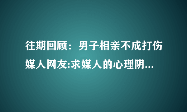 往期回顾：男子相亲不成打伤媒人网友:求媒人的心理阴影面积男子相亲不成打伤媒人网友:求媒人的心理阴影面积_新闻频道_映象网