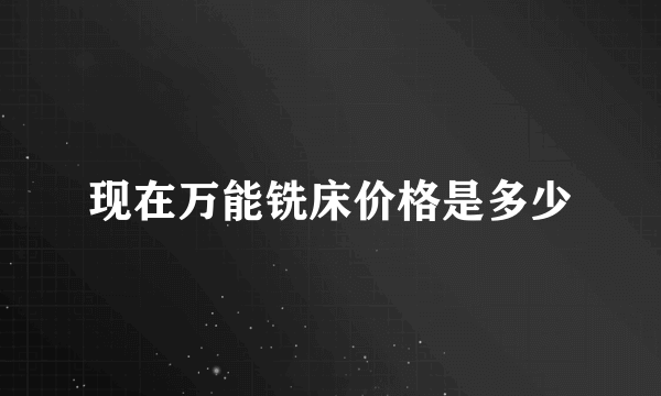 现在万能铣床价格是多少