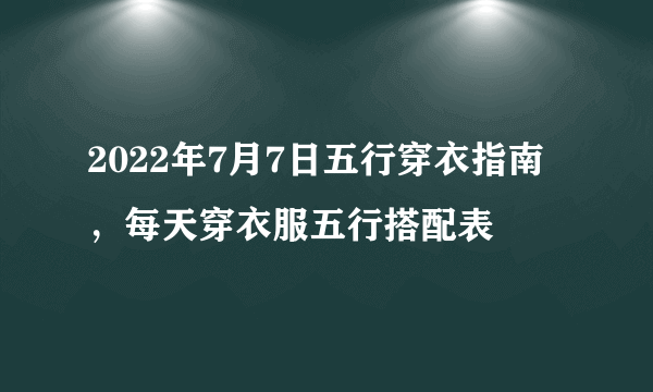 2022年7月7日五行穿衣指南，每天穿衣服五行搭配表