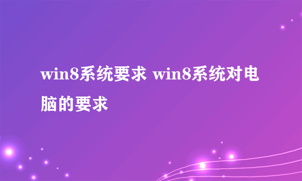 win8系统要求 win8系统对电脑的要求