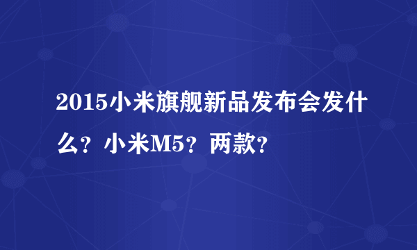 2015小米旗舰新品发布会发什么？小米M5？两款？