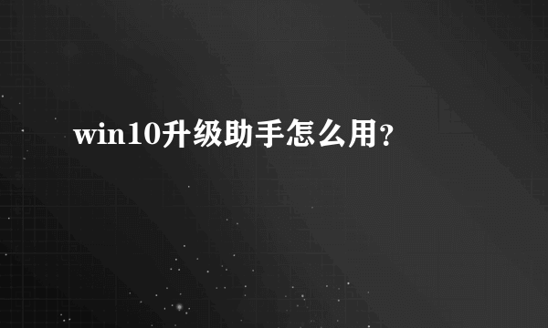 win10升级助手怎么用？