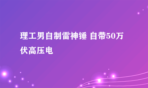 理工男自制雷神锤 自带50万伏高压电