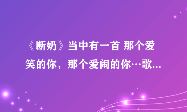 《断奶》当中有一首 那个爱笑的你，那个爱闹的你…歌名是什么啊？