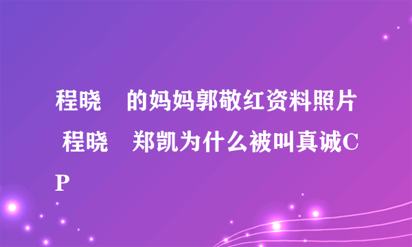 程晓玥的妈妈郭敬红资料照片 程晓玥郑凯为什么被叫真诚CP