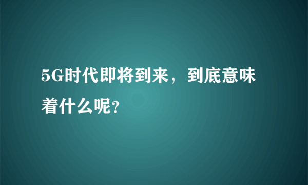 5G时代即将到来，到底意味着什么呢？