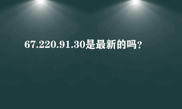 67.220.91.30是最新的吗？