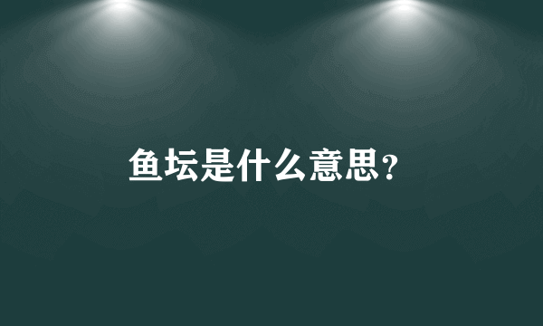 鱼坛是什么意思？