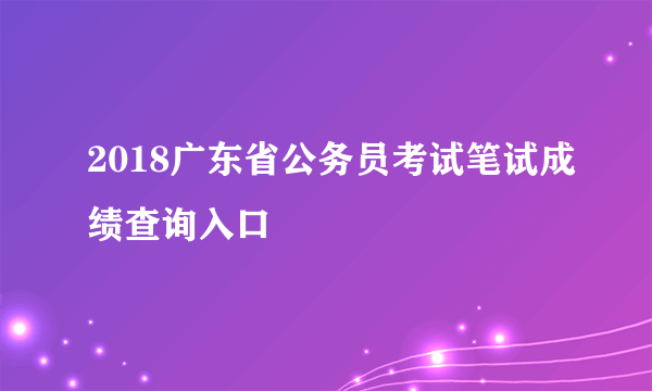 2018广东省公务员考试笔试成绩查询入口