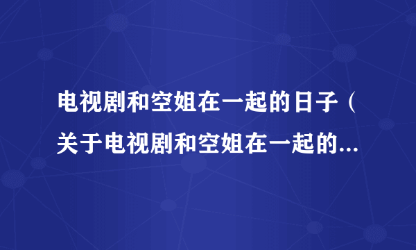 电视剧和空姐在一起的日子（关于电视剧和空姐在一起的日子的简介）