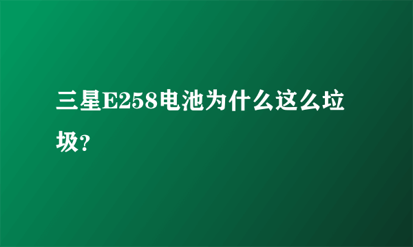 三星E258电池为什么这么垃圾？