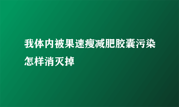 我体内被果速瘦减肥胶囊污染怎样消灭掉