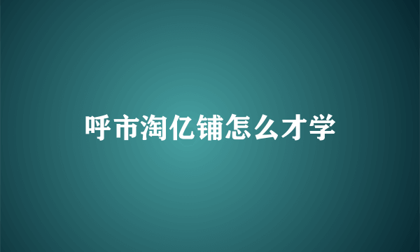 呼市淘亿铺怎么才学