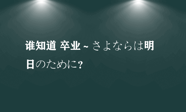 谁知道 卒业～さよならは明日のために？