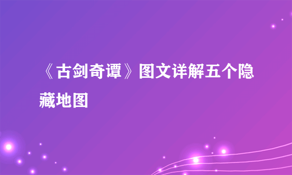 《古剑奇谭》图文详解五个隐藏地图