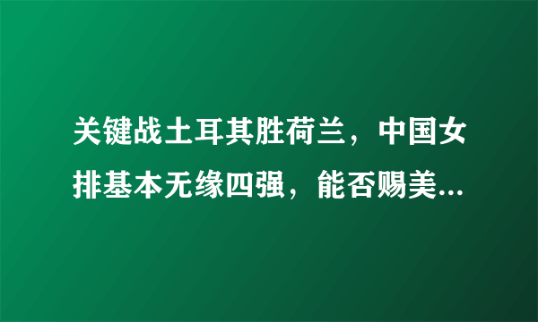 关键战土耳其胜荷兰，中国女排基本无缘四强，能否赐美国首败？