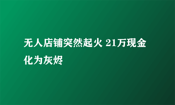 无人店铺突然起火 21万现金化为灰烬