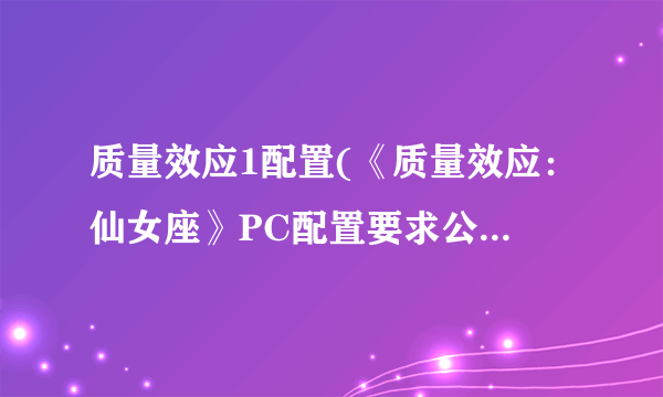 质量效应1配置(《质量效应：仙女座》PC配置要求公布！游戏已制作完成)-飞外网