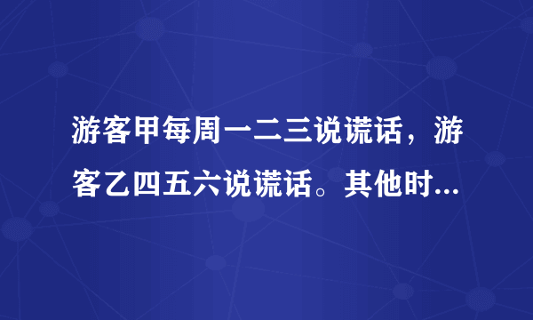 游客甲每周一二三说谎话，游客乙四五六说谎话。其他时间两人都说