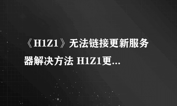 《H1Z1》无法链接更新服务器解决方法 H1Z1更新不了怎么办