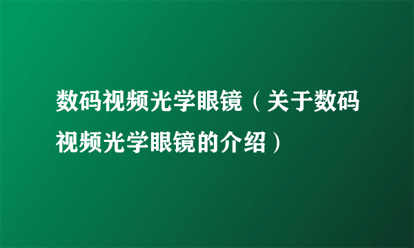 数码视频光学眼镜（关于数码视频光学眼镜的介绍）