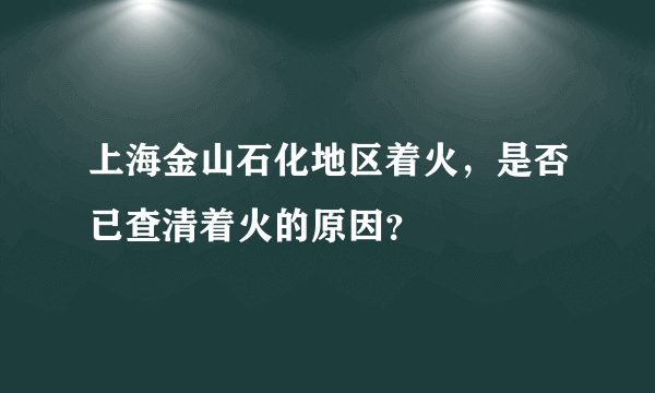 上海金山石化地区着火，是否已查清着火的原因？